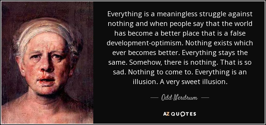 Everything is a meaningless struggle against nothing and when people say that the world has become a better place that is a false development-optimism. Nothing exists which ever becomes better. Everything stays the same. Somehow, there is nothing. That is so sad. Nothing to come to. Everything is an illusion. A very sweet illusion. - Odd Nerdrum