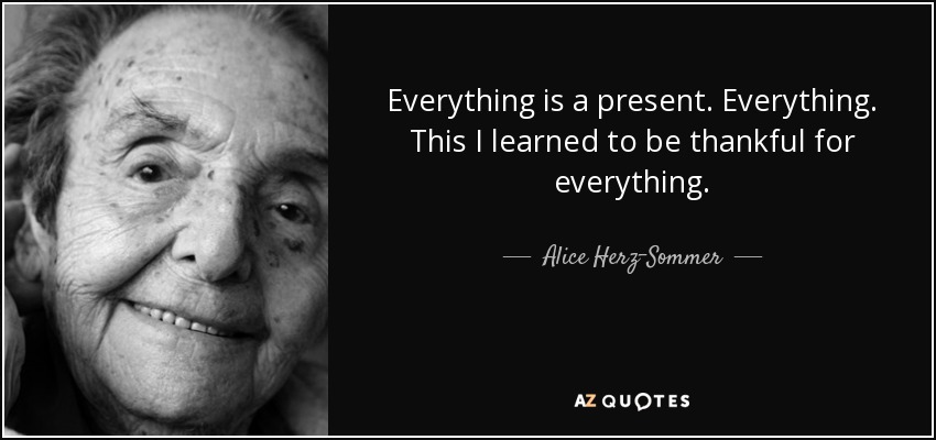 Everything is a present. Everything. This I learned to be thankful for everything. - Alice Herz-Sommer