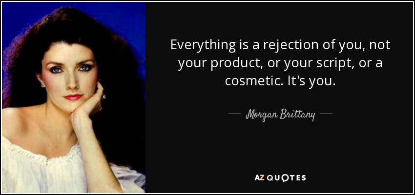 Everything is a rejection of you, not your product, or your script, or a cosmetic. It's you. - Morgan Brittany