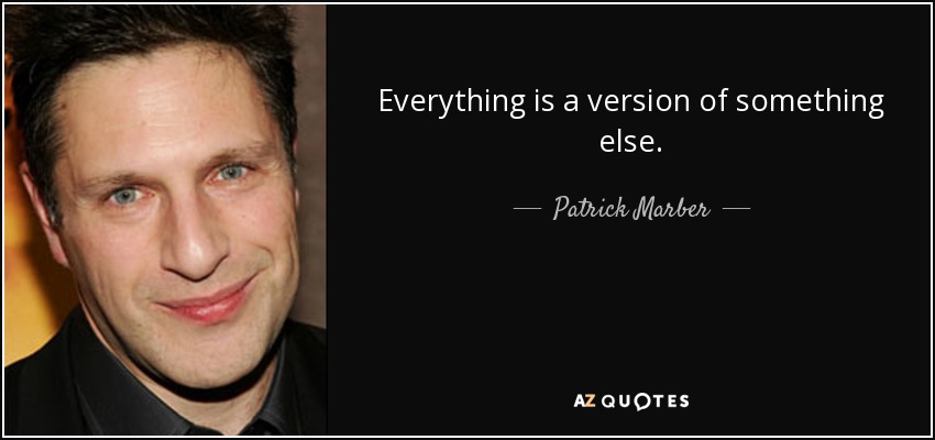 Everything is a version of something else. - Patrick Marber