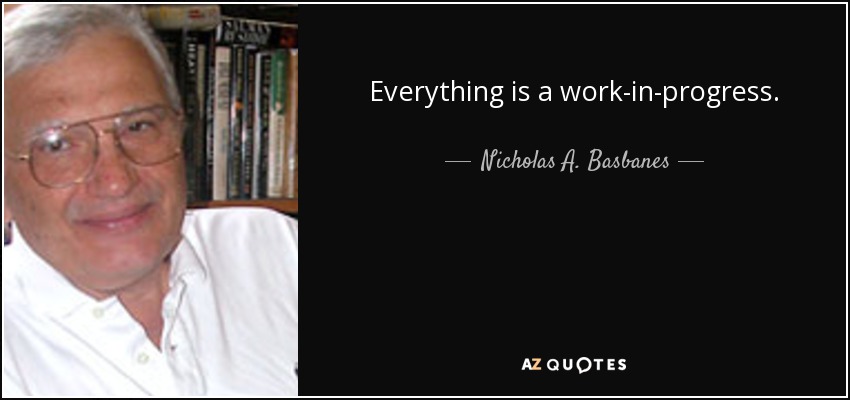 Everything is a work-in-progress. - Nicholas A. Basbanes