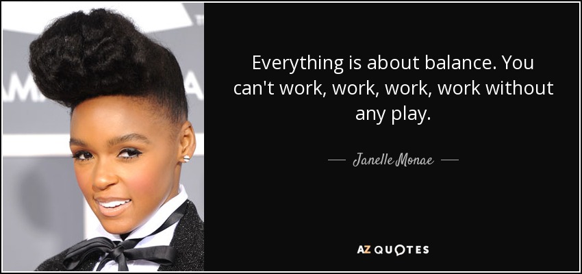 Everything is about balance. You can't work, work, work, work without any play. - Janelle Monae