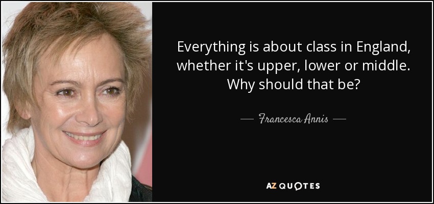 Everything is about class in England, whether it's upper, lower or middle. Why should that be? - Francesca Annis
