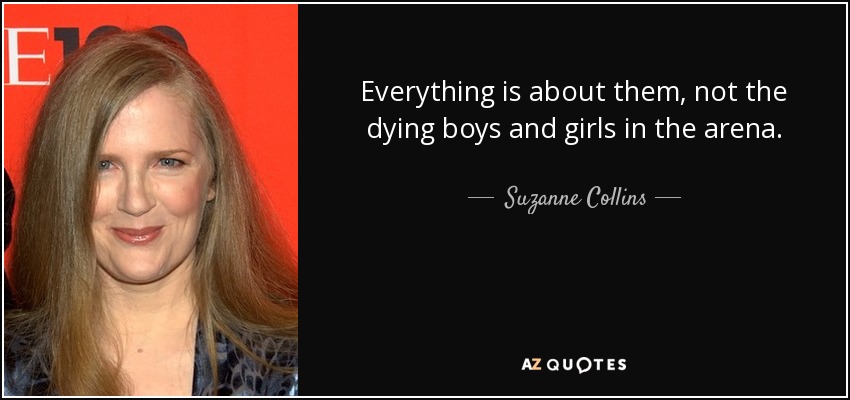 Everything is about them, not the dying boys and girls in the arena. - Suzanne Collins