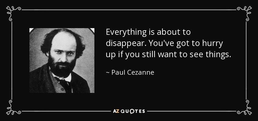 Everything is about to disappear. You've got to hurry up if you still want to see things. - Paul Cezanne