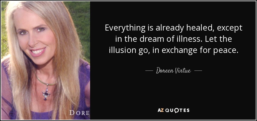 Everything is already healed, except in the dream of illness. Let the illusion go, in exchange for peace. - Doreen Virtue