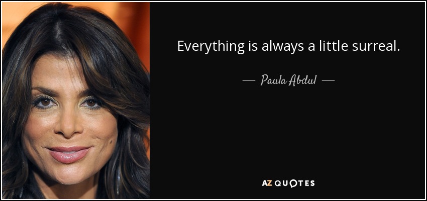 Everything is always a little surreal. - Paula Abdul