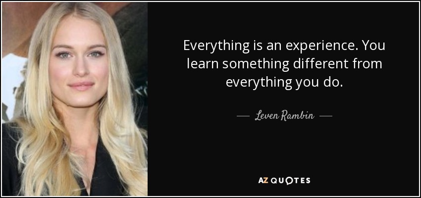 Everything is an experience. You learn something different from everything you do. - Leven Rambin