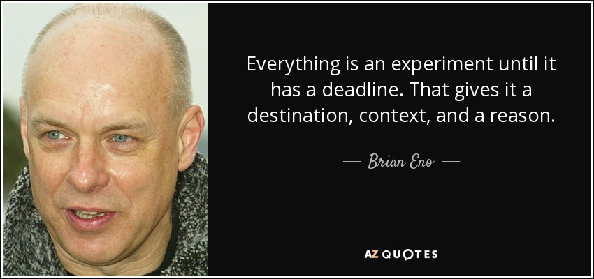 Everything is an experiment until it has a deadline. That gives it a destination, context, and a reason. - Brian Eno