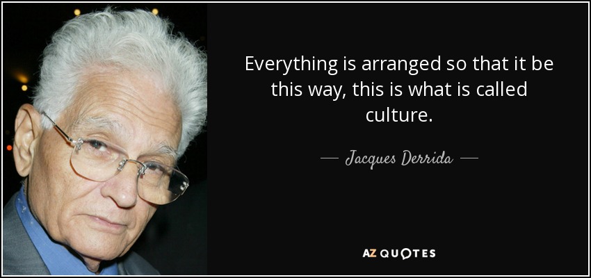 Everything is arranged so that it be this way, this is what is called culture. - Jacques Derrida