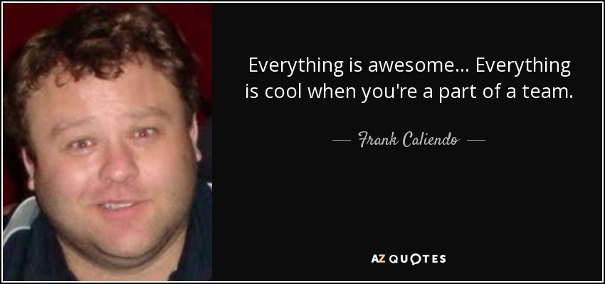 Everything is awesome... Everything is cool when you're a part of a team. - Frank Caliendo