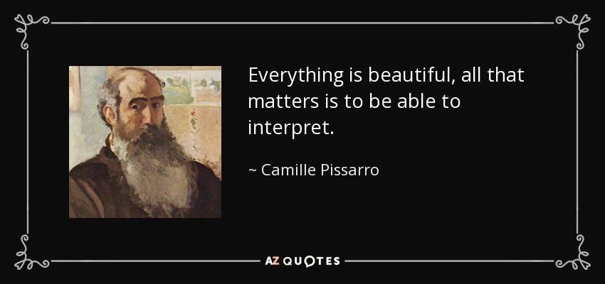 Everything is beautiful, all that matters is to be able to interpret. - Camille Pissarro