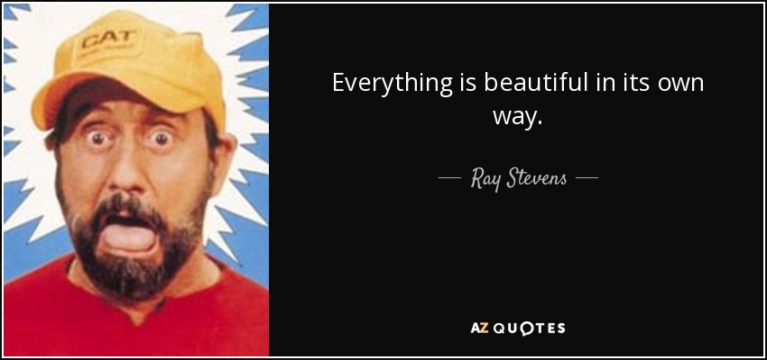 Everything is beautiful in its own way. - Ray Stevens