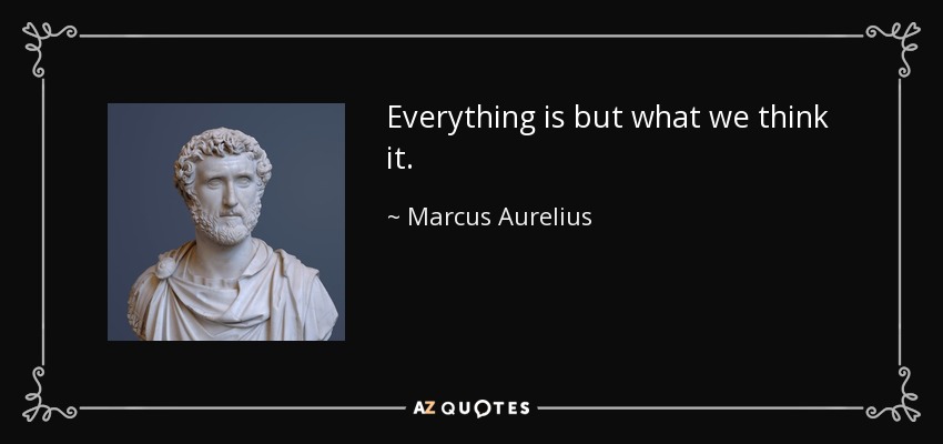 Everything is but what we think it. - Marcus Aurelius