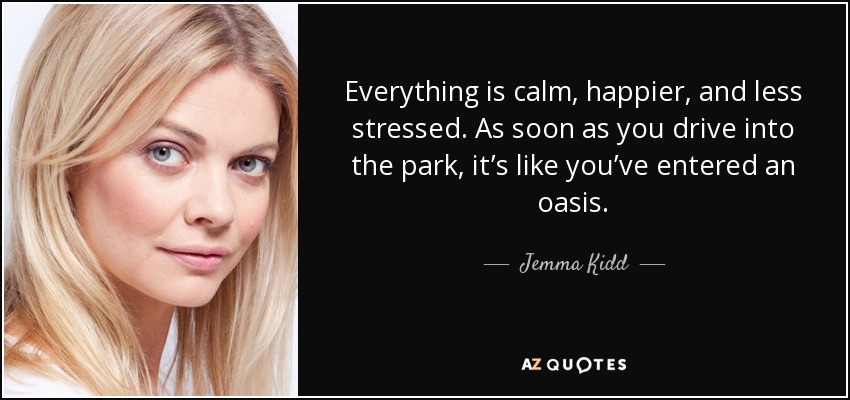Everything is calm, happier, and less stressed. As soon as you drive into the park, it’s like you’ve entered an oasis. - Jemma Kidd
