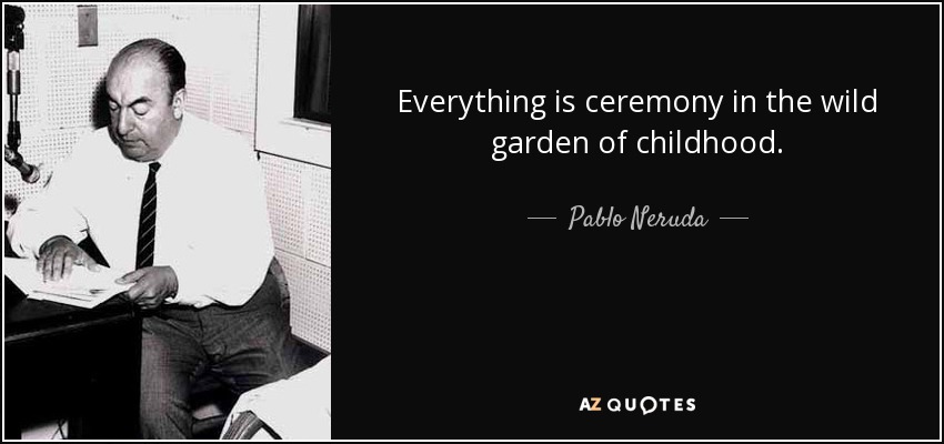 Everything is ceremony in the wild garden of childhood. - Pablo Neruda