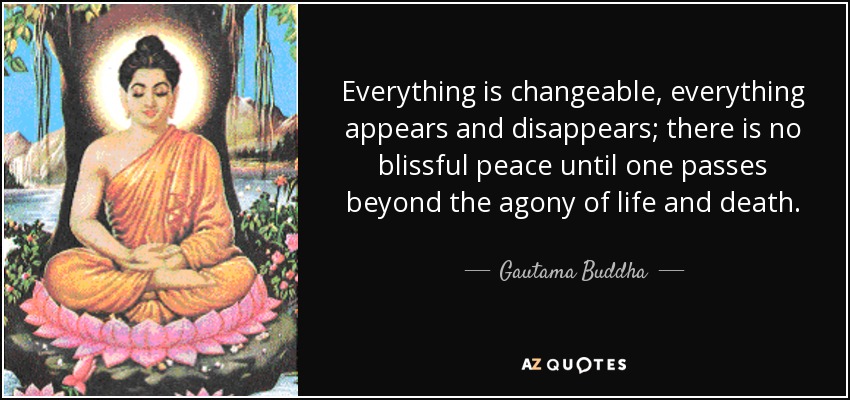 Everything is changeable, everything appears and disappears; there is no blissful peace until one passes beyond the agony of life and death. - Gautama Buddha