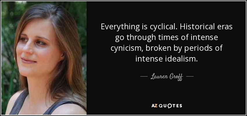 Everything is cyclical. Historical eras go through times of intense cynicism, broken by periods of intense idealism. - Lauren Groff