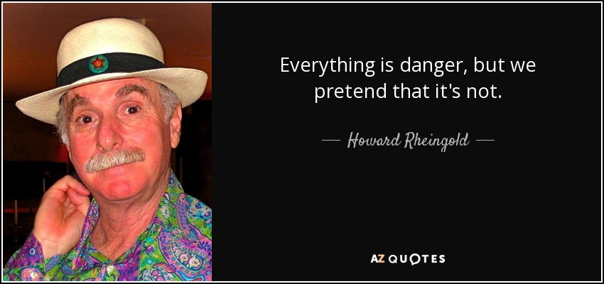 Everything is danger, but we pretend that it's not. - Howard Rheingold