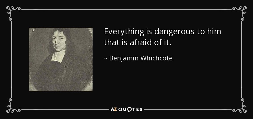 Everything is dangerous to him that is afraid of it. - Benjamin Whichcote