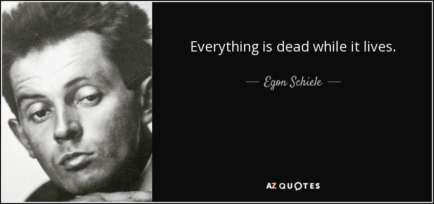 Everything is dead while it lives. - Egon Schiele