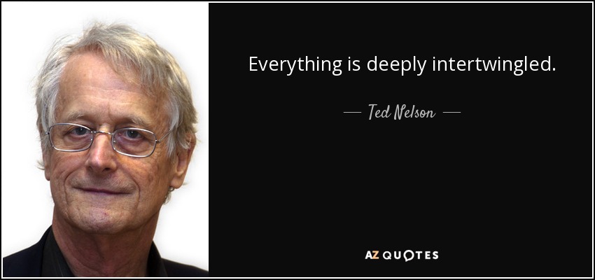 Everything is deeply intertwingled. - Ted Nelson