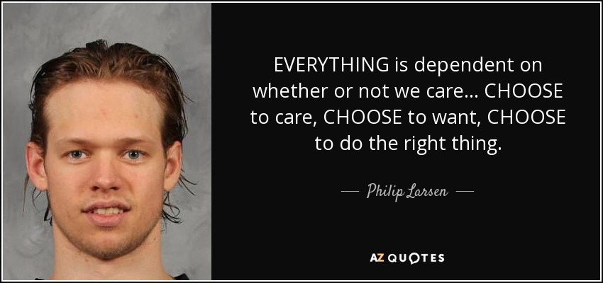EVERYTHING is dependent on whether or not we care... CHOOSE to care, CHOOSE to want, CHOOSE to do the right thing. - Philip Larsen