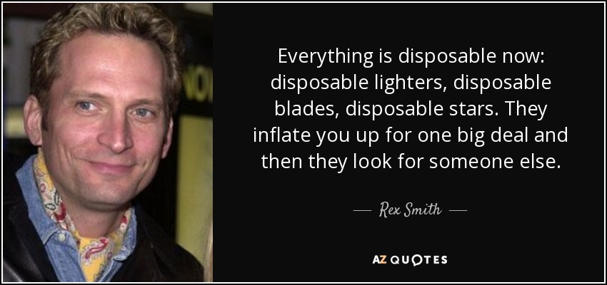 Everything is disposable now: disposable lighters, disposable blades, disposable stars. They inflate you up for one big deal and then they look for someone else. - Rex Smith
