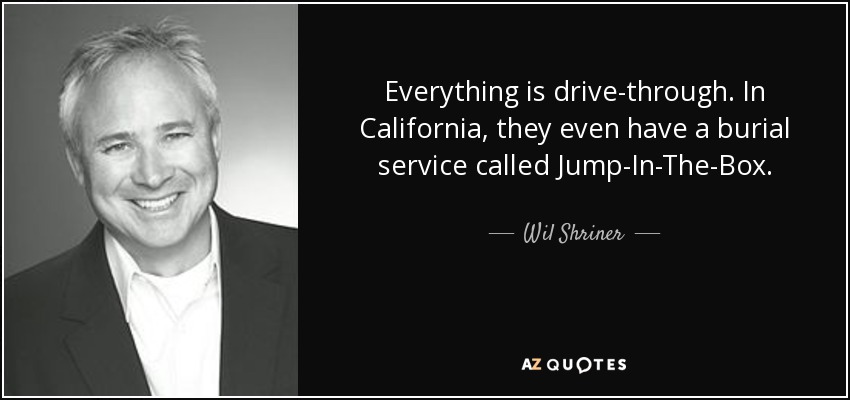 Everything is drive-through. In California, they even have a burial service called Jump-In-The-Box. - Wil Shriner