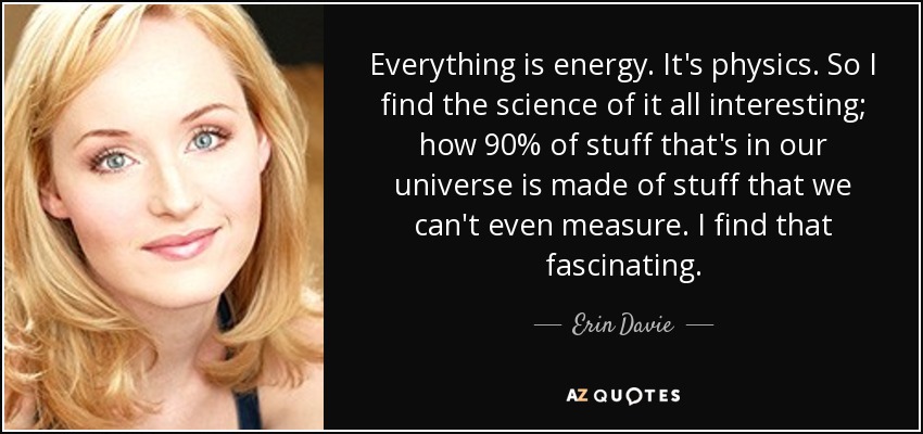 Everything is energy. It's physics. So I find the science of it all interesting; how 90% of stuff that's in our universe is made of stuff that we can't even measure. I find that fascinating. - Erin Davie