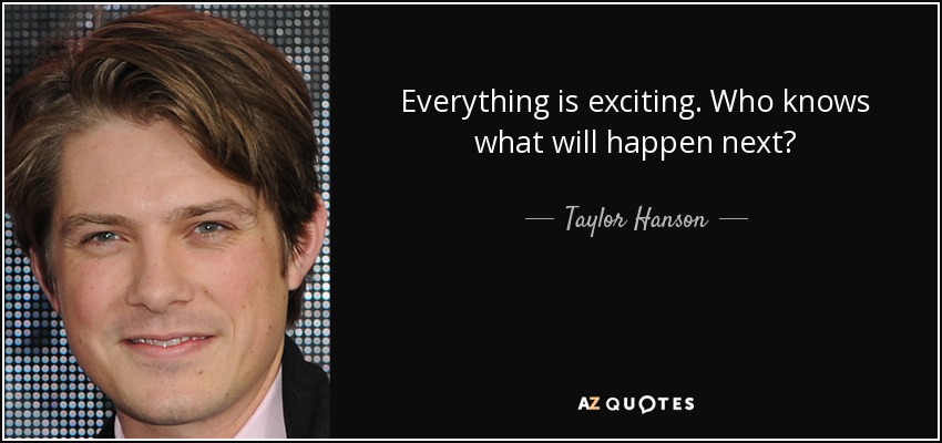Everything is exciting. Who knows what will happen next? - Taylor Hanson