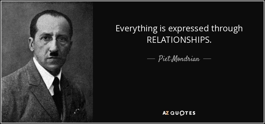 Everything is expressed through RELATIONSHIPS. - Piet Mondrian