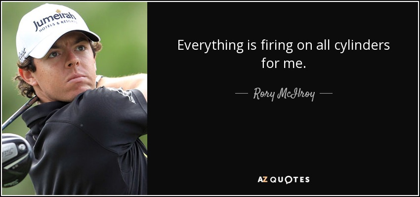 Everything is firing on all cylinders for me. - Rory McIlroy