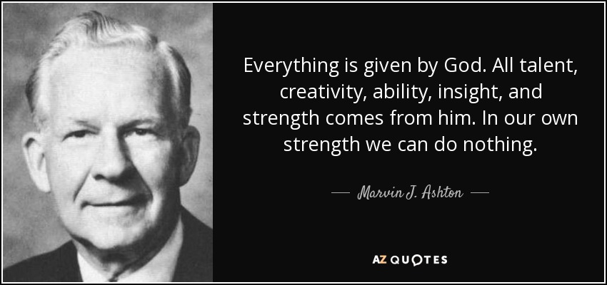 Everything is given by God. All talent, creativity, ability, insight, and strength comes from him. In our own strength we can do nothing. - Marvin J. Ashton