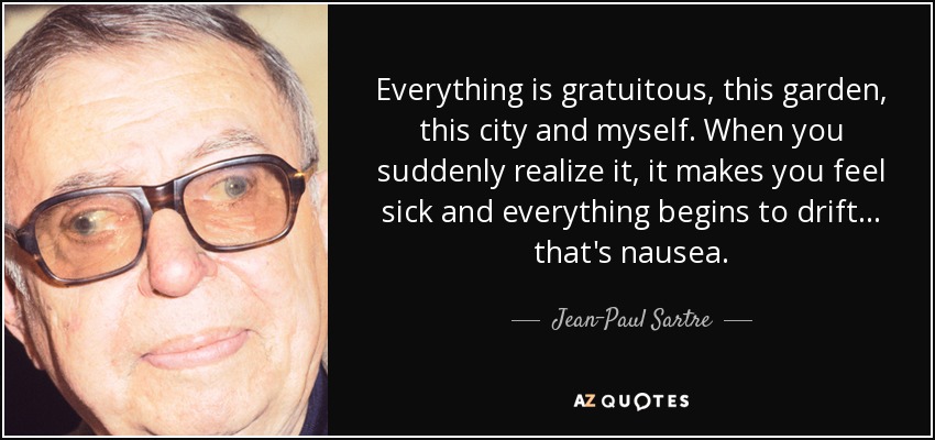 Everything is gratuitous, this garden, this city and myself. When you suddenly realize it, it makes you feel sick and everything begins to drift . . . that's nausea. - Jean-Paul Sartre