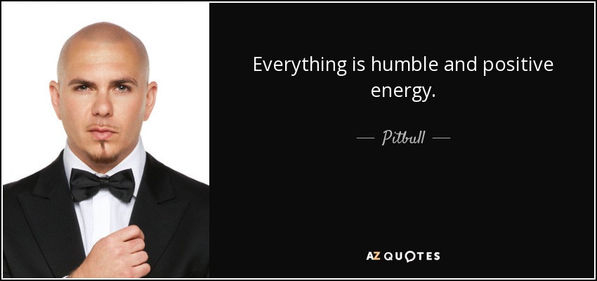 Everything is humble and positive energy. - Pitbull
