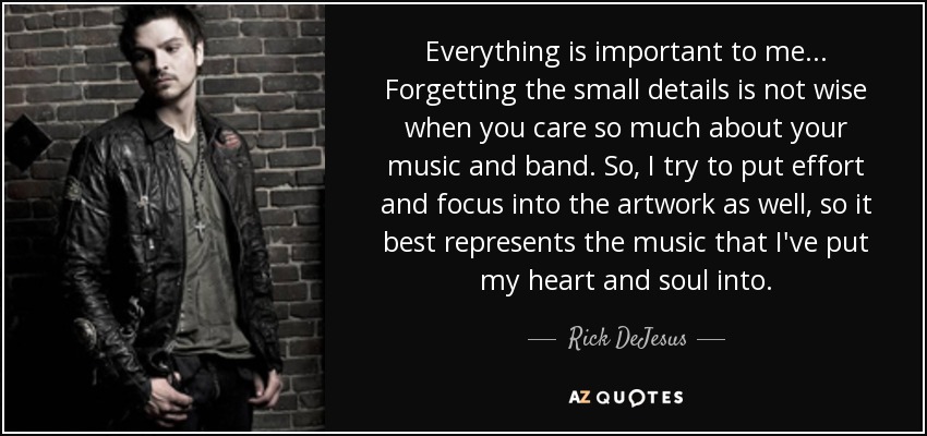 Everything is important to me... Forgetting the small details is not wise when you care so much about your music and band. So, I try to put effort and focus into the artwork as well, so it best represents the music that I've put my heart and soul into. - Rick DeJesus