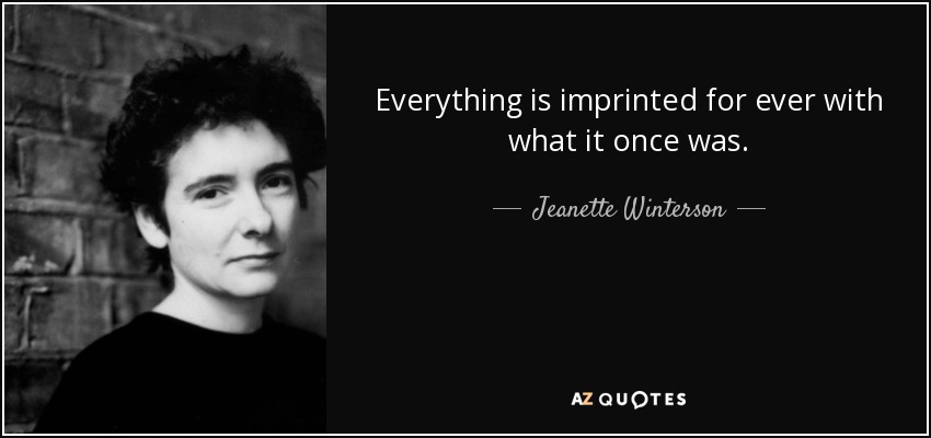 Everything is imprinted for ever with what it once was. - Jeanette Winterson