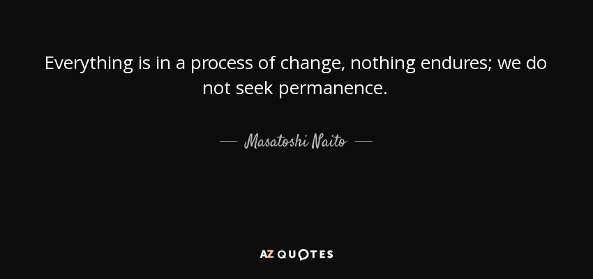 Everything is in a process of change, nothing endures; we do not seek permanence. - Masatoshi Naito