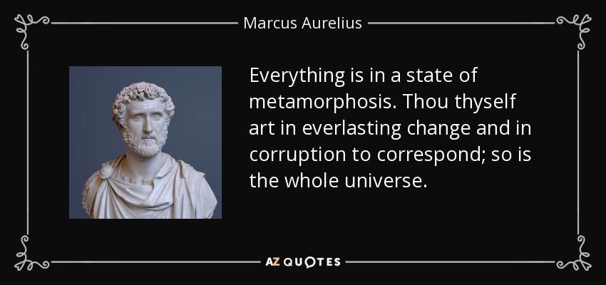 Everything is in a state of metamorphosis. Thou thyself art in everlasting change and in corruption to correspond; so is the whole universe. - Marcus Aurelius