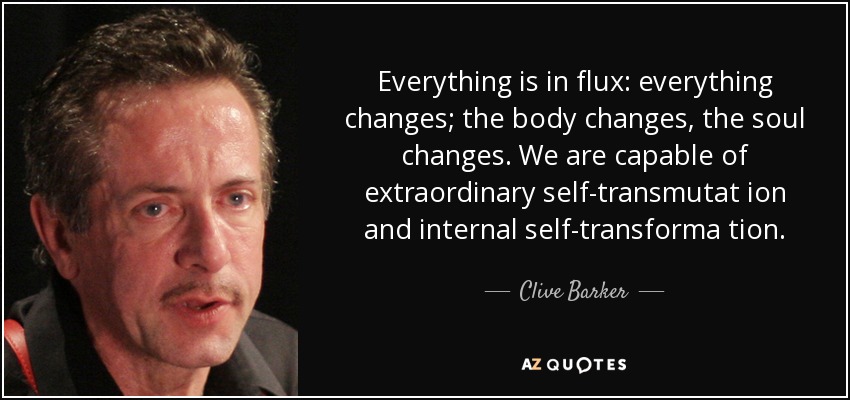 Everything is in flux: everything changes; the body changes, the soul changes. We are capable of extraordinary self-transmutat ion and internal self-transforma tion. - Clive Barker