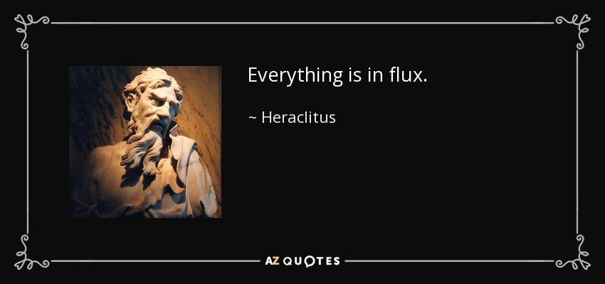 Everything is in flux. - Heraclitus