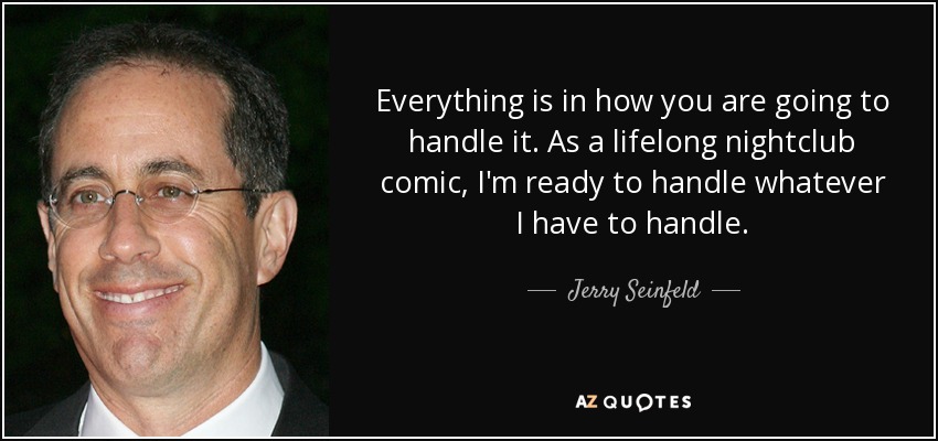 Everything is in how you are going to handle it. As a lifelong nightclub comic, I'm ready to handle whatever I have to handle. - Jerry Seinfeld