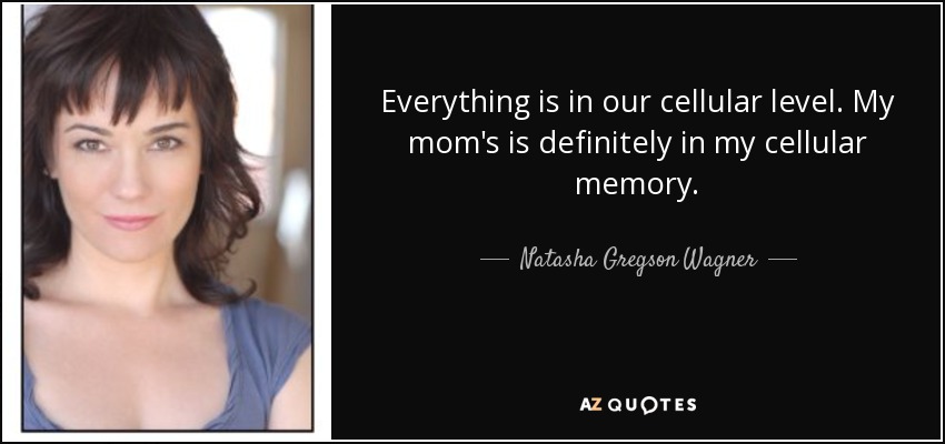 Everything is in our cellular level. My mom's is definitely in my cellular memory. - Natasha Gregson Wagner