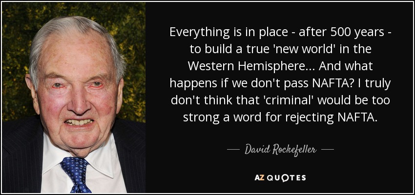 Everything is in place - after 500 years - to build a true 'new world' in the Western Hemisphere... And what happens if we don't pass NAFTA? I truly don't think that 'criminal' would be too strong a word for rejecting NAFTA. - David Rockefeller