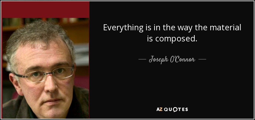 Everything is in the way the material is composed. - Joseph O'Connor