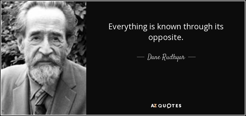 Everything is known through its opposite. - Dane Rudhyar