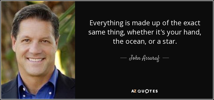 Everything is made up of the exact same thing, whether it's your hand, the ocean, or a star. - John Assaraf