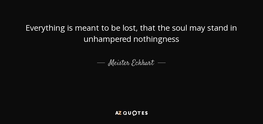 Everything is meant to be lost, that the soul may stand in unhampered nothingness - Meister Eckhart