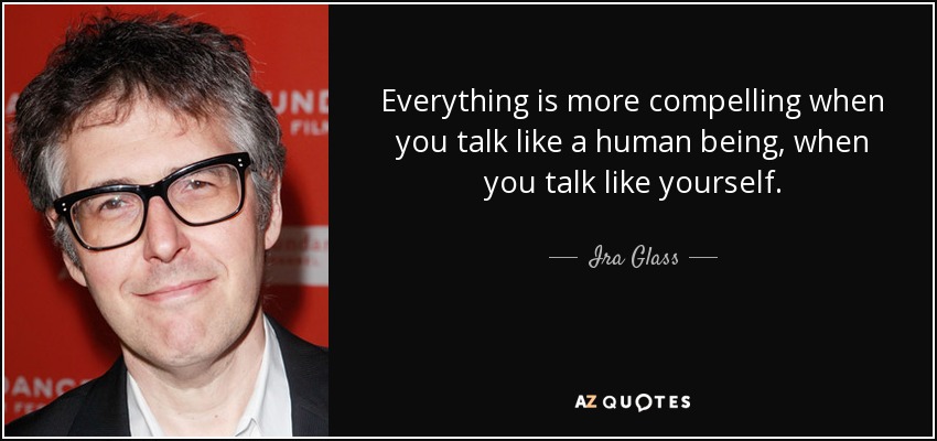 Everything is more compelling when you talk like a human being, when you talk like yourself. - Ira Glass
